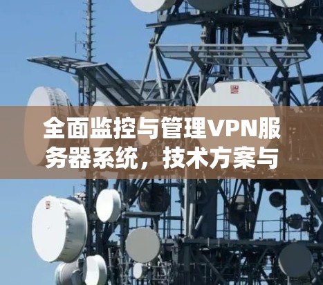 全面监控与管理VPN服务器系统，技术方案与实施指南