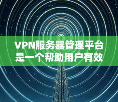VPN服务器管理平台是一个帮助用户有效管理VPN服务器的技术工具，旨在保护用户数据和服务器安全。以下是对该平台功能的详细总结