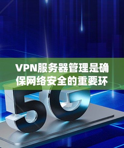 VPN服务器管理是确保网络安全的重要环节,以下是系统化管理的步骤 VPN服务器管理是确保网络安全的重要环节,以下是系统化管理的步骤