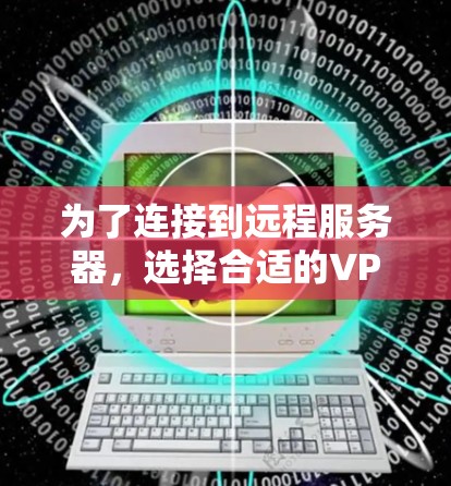 为了连接到远程服务器，选择合适的VPN服务器工具是一个关键步骤。以下是一个清晰的指南，帮助你选择适合的工具