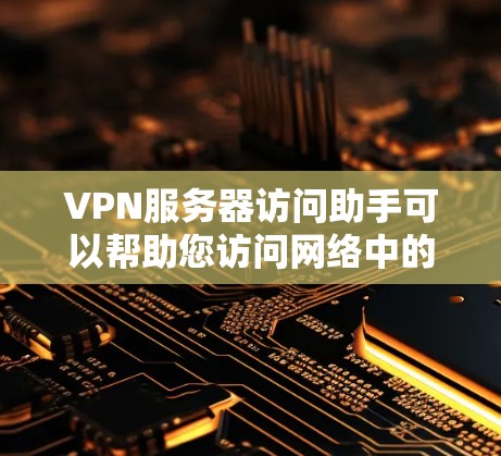 VPN服务器访问助手可以帮助您访问网络中的服务器，以获取所需的信息或资源。以下是一些基本的步骤和方法，帮助您轻松访问VPN服务器