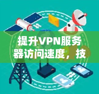 提升VPN服务器访问速度,技术与优化的结合 提升VPN服务器访问速度,技术与优化的结合