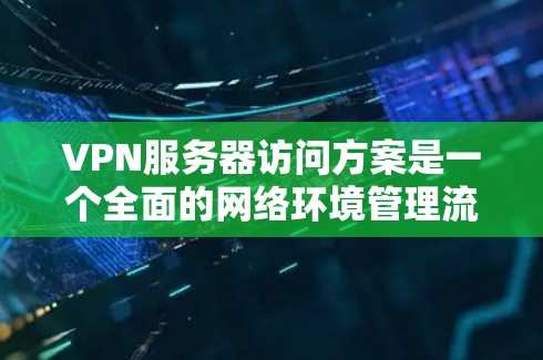 VPN服务器访问方案是一个全面的网络环境管理流程，旨在确保用户在网络环境中的安全和隐私。以下是一个详细的VPN服务器访问方案，涵盖了用户的基本操作、配置、安全注意事项以及常见问题的解决方案