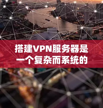 搭建VPN服务器是一个复杂而系统的过程，涉及多个步骤和层面，需要综合考虑多个因素。以下是一个详细且系统化的指南，帮助你顺利搭建和管理VPN服务器