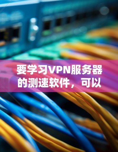 要学习VPN服务器的测速软件，可以按照以下步骤进行