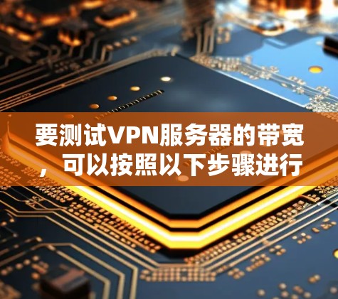 要测试VPN服务器的带宽,可以按照以下步骤进行 要测试VPN服务器的带宽,可以按照以下步骤进行