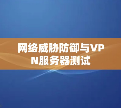 网络威胁防御与VPN服务器测试 网络威胁防御与VPN服务器测试