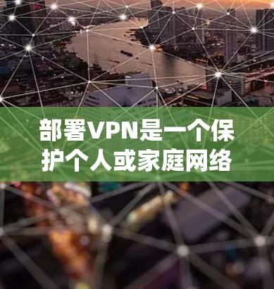 部署VPN是一个保护个人或家庭网络环境的关键步骤。以下是一个清晰、系统化的指南，帮助您顺利完成VPN服务器部署