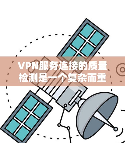 VPN服务连接的质量检测是一个复杂而重要的过程，旨在确保安全性和可靠性。以下是对质量检测的详细分析