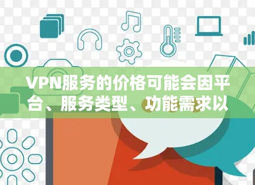 VPN服务的价格可能会因平台、服务类型、功能需求以及用户的具体需求而有所不同。以下是一些常见的VPN服务价格结构，供参考