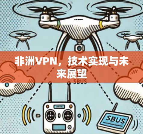 非洲VPN,技术实现与未来展望 非洲VPN,技术实现与未来展望