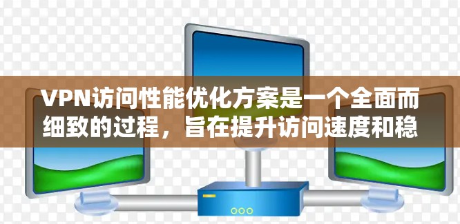 VPN访问性能优化方案是一个全面而细致的过程，旨在提升访问速度和稳定性。以下是优化的主要方面
