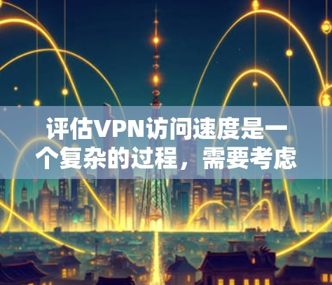 评估VPN访问速度是一个复杂的过程，需要考虑多种因素。以下是一些方法和建议，帮助您评估VPN访问速度
