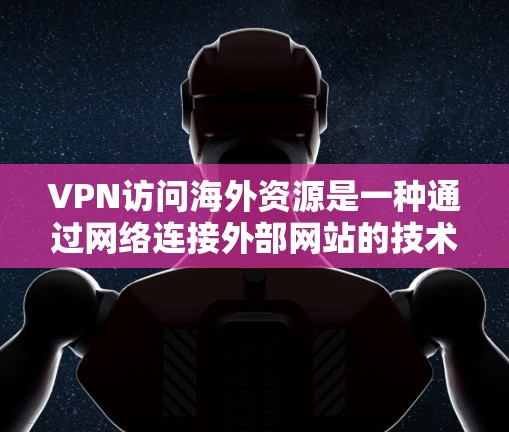 VPN访问海外资源是一种通过网络连接外部网站的技术,旨在简化访问复杂或敏感网站的流程。以下是逐步指南 VPN访问海外资源是一种通过网络连接外部网站的技术,旨在简化访问复杂或敏感网站的流程。以下是逐步指南