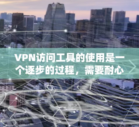 VPN访问工具的使用是一个逐步的过程,需要耐心和细致的步骤。以下是一个系统化的指南,帮助您顺利使用VPN访问工具 VPN访问工具的使用是一个逐步的过程,需要耐心和细致的步骤。以下是一个系统化的指南,帮助您顺利使用VPN访问工具
