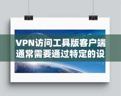 VPN访问工具版客户端通常需要通过特定的设置和配置来正常工作。以下是一些常见问题的解决方案 VPN访问工具版客户端通常需要通过特定的设置和配置来正常工作。以下是一些常见问题的解决方案
