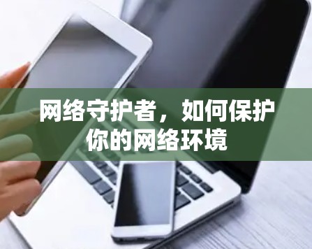 网络守护者,如何保护你的网络环境 网络守护者,如何保护你的网络环境