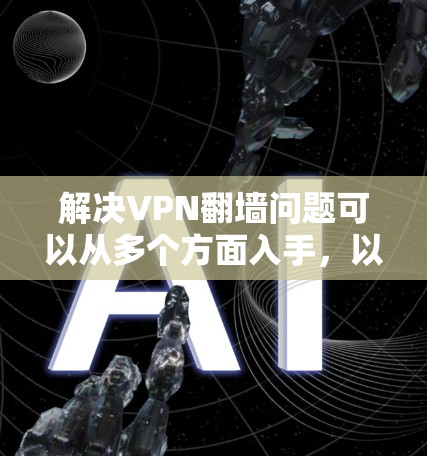 解决VPN<strong>翻墙</strong>问题可以从多个方面入手，以下是详细的建议