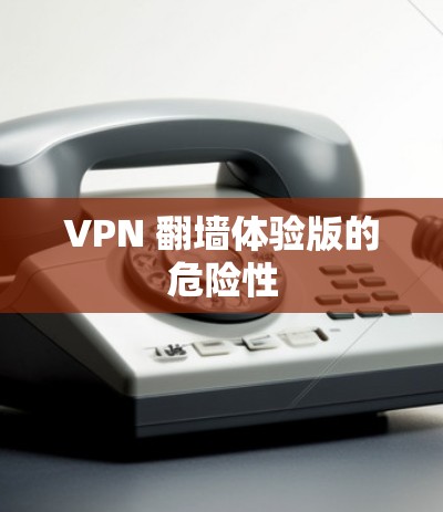 VPN 翻墙体验版的危险性 VPN 翻墙体验版的危险性