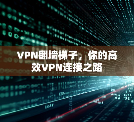 VPN翻墙梯子,你的高效VPN连接之路 VPN翻墙梯子,你的高效VPN连接之路