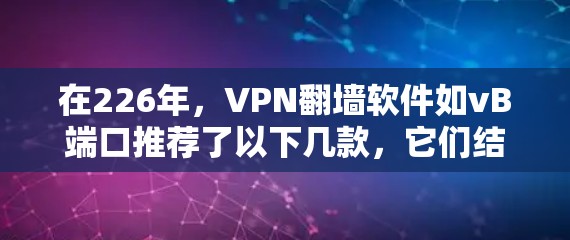 在226年，VPN<strong>翻墙</strong>软件如vB端口推荐了以下几款，它们结合了安全性、功能性和易于使用的特点，帮助用户访问国内内容