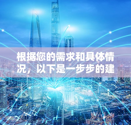 根据您的需求和具体情况,以下是一步步的建议 根据您的需求和具体情况,以下是一步步的建议