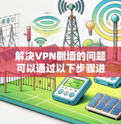 解决VPN翻墙的问题可以通过以下步骤进行 解决VPN翻墙的问题可以通过以下步骤进行