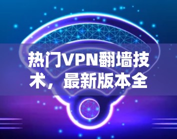 热门VPN翻墙技术,最新版本全面解析 热门VPN翻墙技术,最新版本全面解析