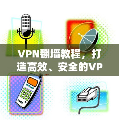 VPN翻墙教程,打造高效、安全的VPN系统 VPN翻墙教程,打造高效、安全的VPN系统