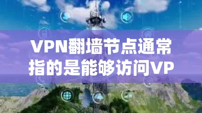 VPN翻墙节点通常指的是能够访问VPN服务的设备，包括服务器、PC、手机、平板等。这些设备通过特定的网络接口连接到VPN服务器，允许用户访问VPN服务。以下是常见的VPN翻墙节点