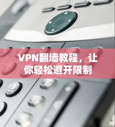 VPN翻墙教程，让你轻松避开限制