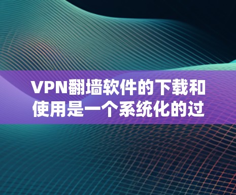 VPN翻墙软件的下载和使用是一个系统化的过程,需要遵循以下步骤 VPN翻墙软件的下载和使用是一个系统化的过程,需要遵循以下步骤