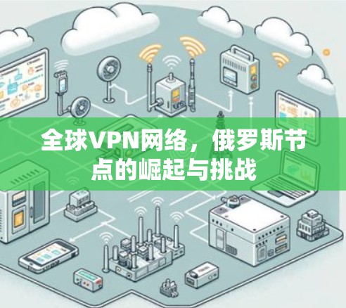 全球VPN网络,俄罗斯节点的崛起与挑战 全球VPN网络,俄罗斯节点的崛起与挑战