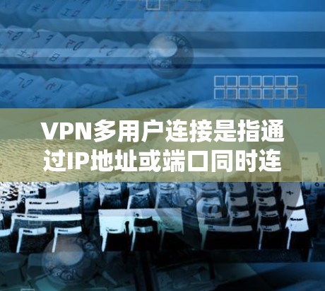 VPN多用户连接是指通过IP地址或端口同时连接多个用户。虽然这种连接在安全性和便利性方面有其便利之处，但也面临诸多潜在问题。以下是对该问题的详细分析和建议