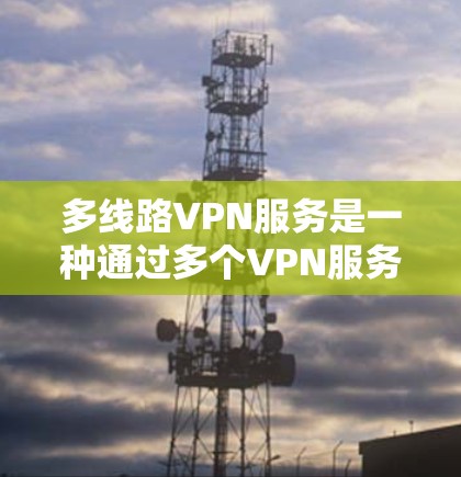 多线路VPN服务是一种通过多个VPN服务器共享更多网络资源的技术，旨在提供更强大的或丰富的网络连接。以下是关于多线路VPN服务的详细分析和总结