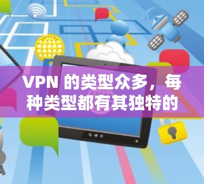 VPN 的类型众多,每种类型都有其独特的优势和劣势,选择时需根据具体需求决定。以下是关于 VPNs 的总结 VPN 的类型众多,每种类型都有其独特的优势和劣势,选择时需根据具体需求决定。以下是关于 VPNs 的总结