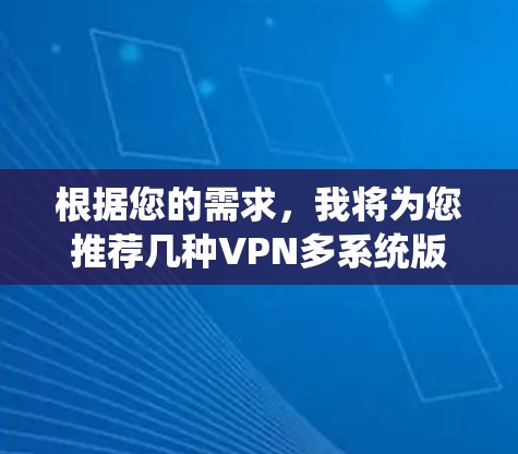 根据您的需求,我将为您推荐几种VPN多系统版本,涵盖了不同用户的使用场景和需求。以下是一些推荐 根据您的需求,我将为您推荐几种VPN多系统版本,涵盖了不同用户的使用场景和需求。以下是一些推荐