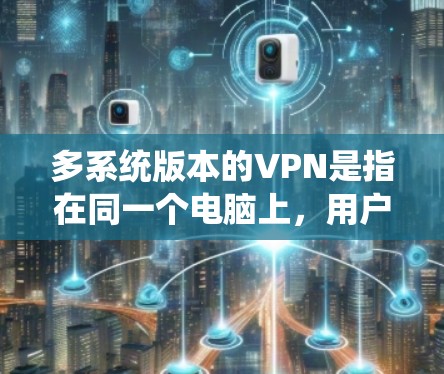 多系统版本的VPN是指在同一个电脑上,用户同时连接到多个VPN服务,以更安全地访问不同的网络。以下是实现多系统版本VPN配置的详细步骤 多系统版本的VPN是指在同一个电脑上,用户同时连接到多个VPN服务,以更安全地访问不同的网络。以下是实现多系统版本VPN配置的详细步骤