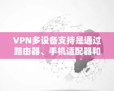VPN多设备支持是通过路由器、手机适配器和PC适配器等设备实现的，允许用户在多个设备上同时使用VPN服务。以下是详细的步骤和方法