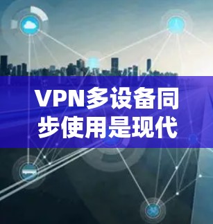 VPN多设备同步使用是现代网络技术的一个重要应用，广泛应用于家庭、企业以及多个设备之间的数据传输和访问。以下是一些关于如何正确配置多设备VPN的常见问题和解决方案