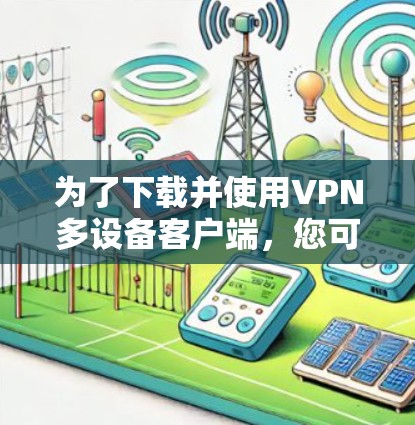 为了下载并使用VPN多设备客户端，您可以按照以下步骤进行
