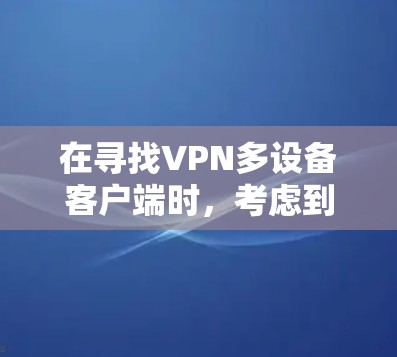 在寻找VPN多设备客户端时，考虑到功能、安全性、配置、用户界面和隐私保护，以下是推荐和综合考虑的步骤