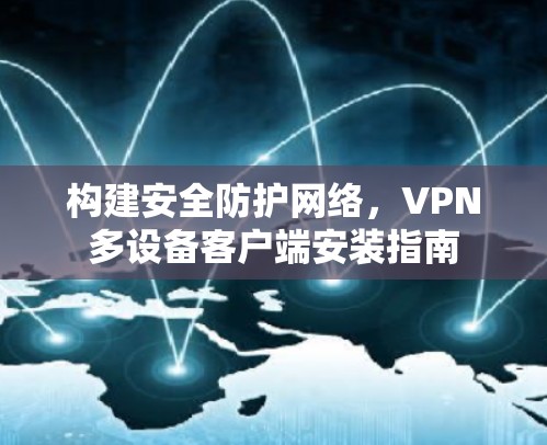 构建安全防护网络,VPN多设备客户端安装指南 构建安全防护网络,VPN多设备客户端安装指南