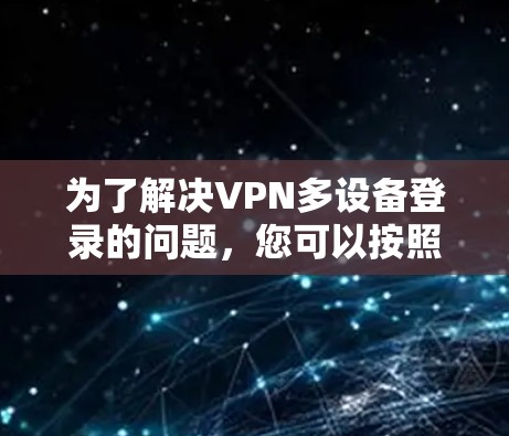 为了解决VPN多设备登录的问题,您可以按照以下步骤操作 为了解决VPN多设备登录的问题,您可以按照以下步骤操作