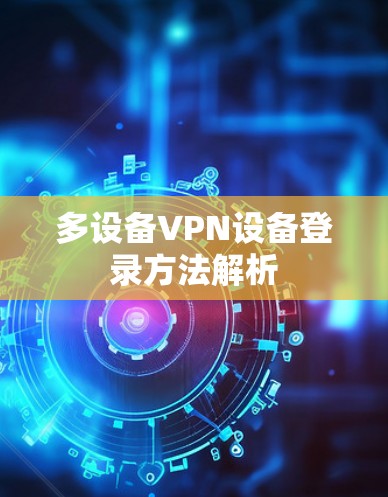 多设备VPN设备登录方法解析 多设备VPN设备登录方法解析