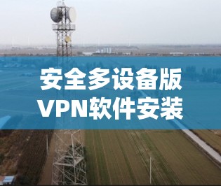 安全多设备版VPN软件安装指南 安全多设备版VPN软件安装指南