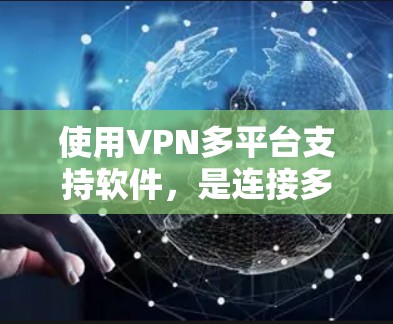 使用VPN多平台支持软件，是连接多个VPN服务器到目标服务器的高效方式。以下是一个清晰的步骤指南，帮助你顺利使用这些软件