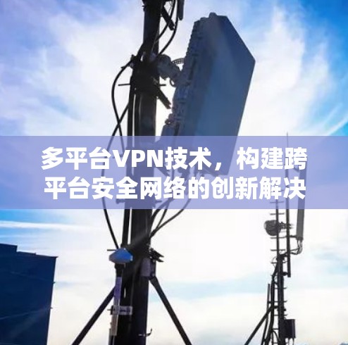 多平台VPN技术,构建跨平台安全网络的创新解决方案 多平台VPN技术,构建跨平台安全网络的创新解决方案