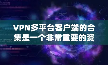 VPN多平台客户端的合集是一个非常重要的资源，因为不同的用户可能对VPN平台和客户端的需求有所不同。以下是一些主要的VPN平台及其客户端推荐，涵盖了多种类型的VPN服务