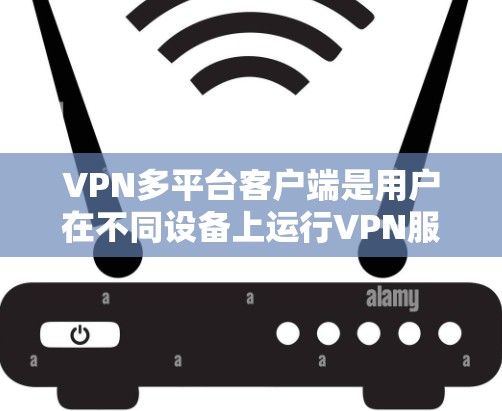 VPN多平台客户端是用户在不同设备上运行VPN服务的重要工具，以下是其关键功能和步骤